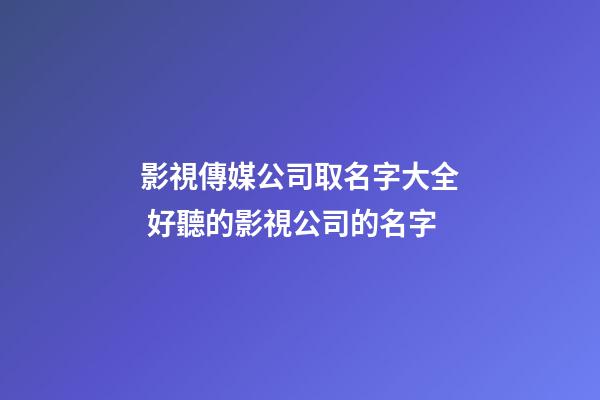 影視傳媒公司取名字大全 好聽的影視公司的名字-第1張-公司起名-玄機派